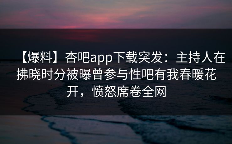 【爆料】杏吧app下载突发：主持人在拂晓时分被曝曾参与性吧有我春暖花开，愤怒席卷全网