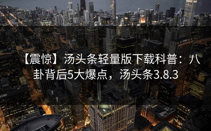 【震惊】汤头条轻量版下载科普：八卦背后5大爆点，汤头条3.8.3