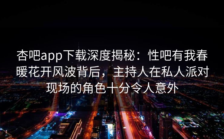 杏吧app下载深度揭秘：性吧有我春暖花开风波背后，主持人在私人派对现场的角色十分令人意外