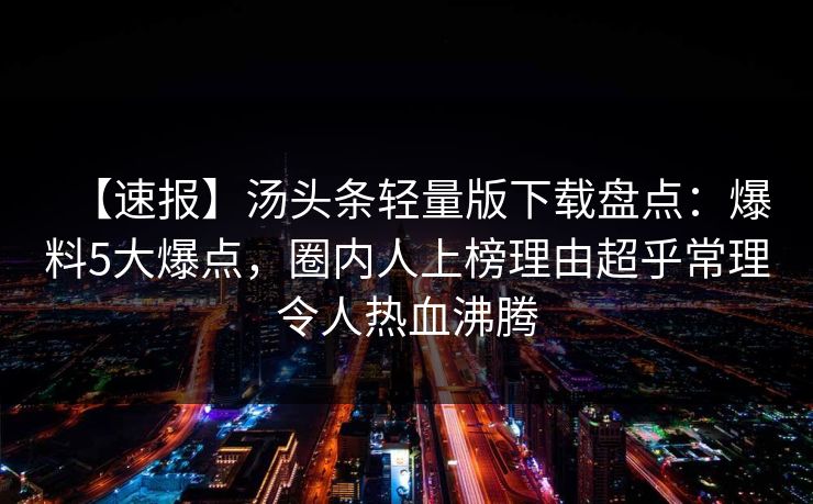 【速报】汤头条轻量版下载盘点：爆料5大爆点，圈内人上榜理由超乎常理令人热血沸腾