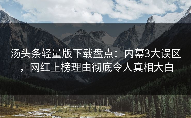 汤头条轻量版下载盘点：内幕3大误区，网红上榜理由彻底令人真相大白
