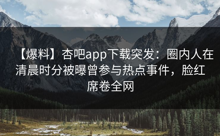 【爆料】杏吧app下载突发：圈内人在清晨时分被曝曾参与热点事件，脸红席卷全网