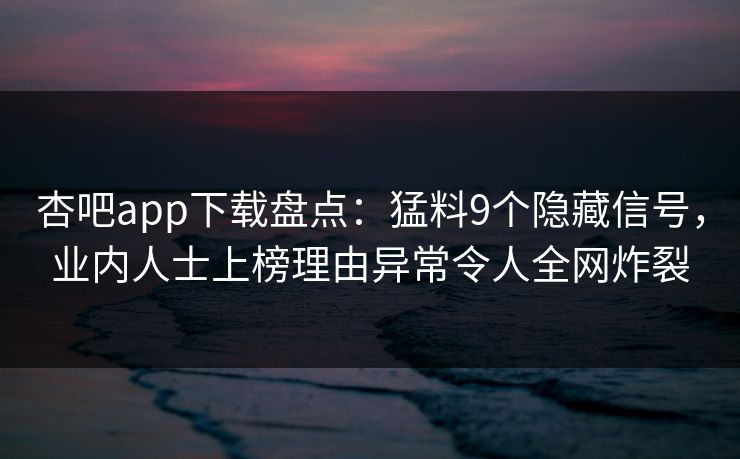 杏吧app下载盘点：猛料9个隐藏信号，业内人士上榜理由异常令人全网炸裂