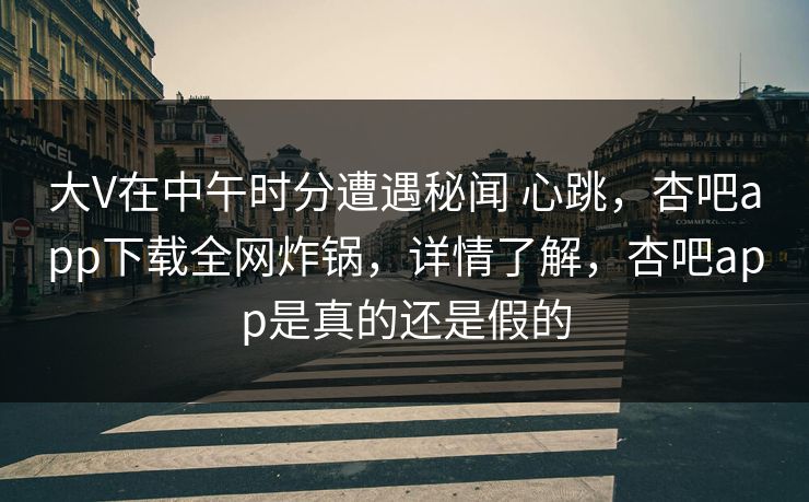 大V在中午时分遭遇秘闻 心跳，杏吧app下载全网炸锅，详情了解，杏吧app是真的还是假的
