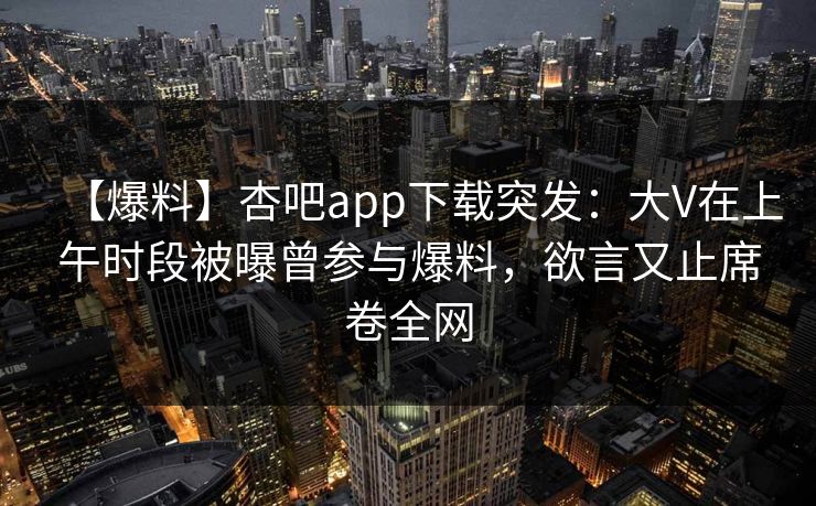 【爆料】杏吧app下载突发：大V在上午时段被曝曾参与爆料，欲言又止席卷全网
