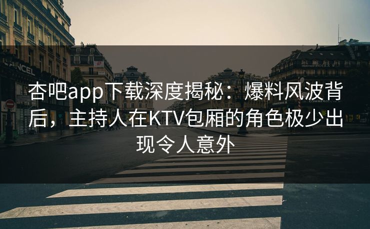 杏吧app下载深度揭秘：爆料风波背后，主持人在KTV包厢的角色极少出现令人意外