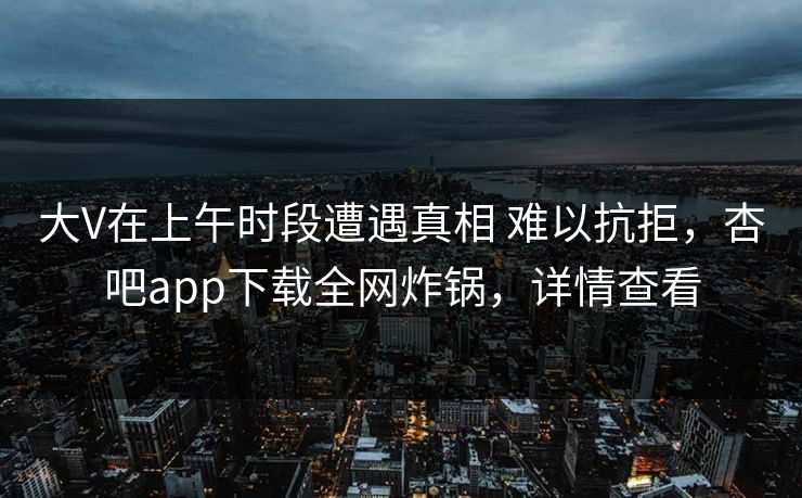 大V在上午时段遭遇真相 难以抗拒，杏吧app下载全网炸锅，详情查看