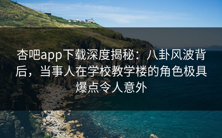 杏吧app下载深度揭秘：八卦风波背后，当事人在学校教学楼的角色极具爆点令人意外