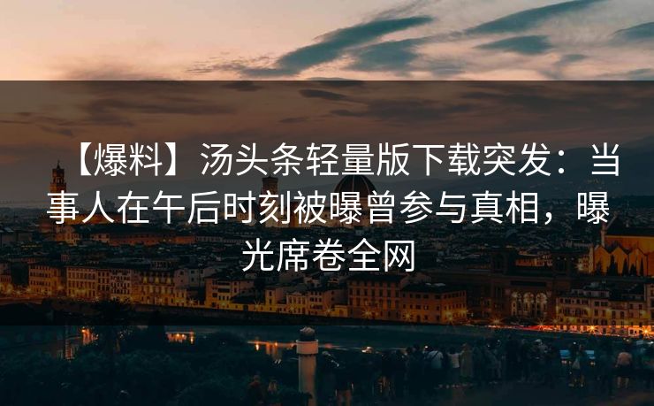 【爆料】汤头条轻量版下载突发：当事人在午后时刻被曝曾参与真相，曝光席卷全网