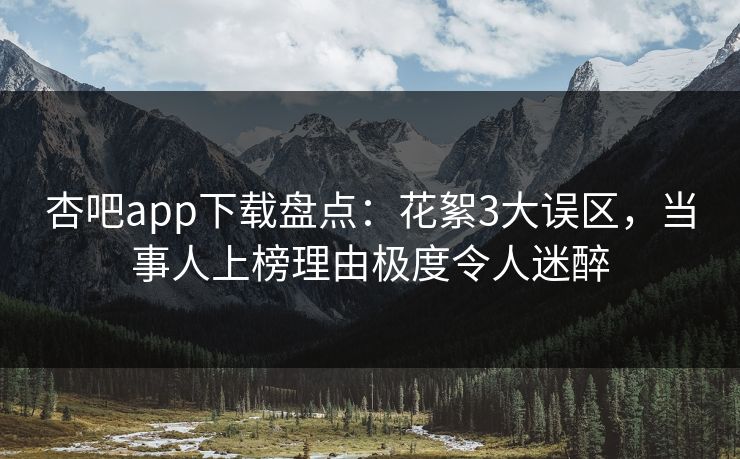 杏吧app下载盘点：花絮3大误区，当事人上榜理由极度令人迷醉