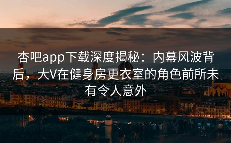 杏吧app下载深度揭秘：内幕风波背后，大V在健身房更衣室的角色前所未有令人意外