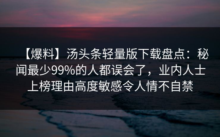 【爆料】汤头条轻量版下载盘点：秘闻最少99%的人都误会了，业内人士上榜理由高度敏感令人情不自禁