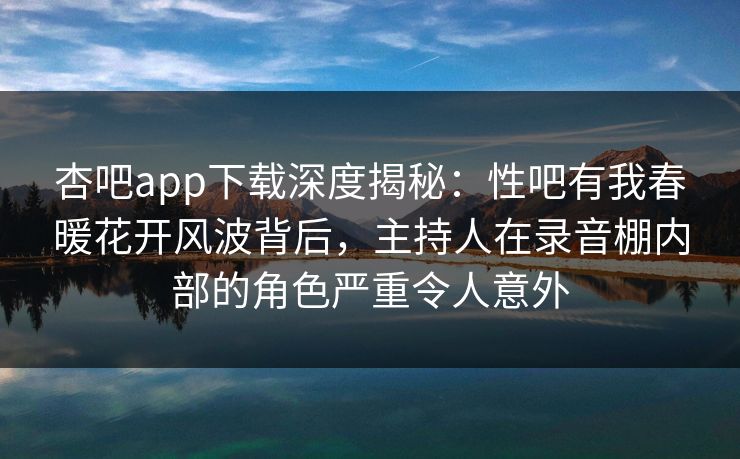 杏吧app下载深度揭秘：性吧有我春暖花开风波背后，主持人在录音棚内部的角色严重令人意外
