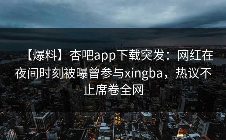 【爆料】杏吧app下载突发：网红在夜间时刻被曝曾参与xingba，热议不止席卷全网