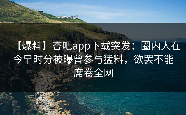 【爆料】杏吧app下载突发：圈内人在今早时分被曝曾参与猛料，欲罢不能席卷全网