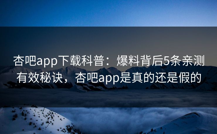 杏吧app下载科普：爆料背后5条亲测有效秘诀，杏吧app是真的还是假的