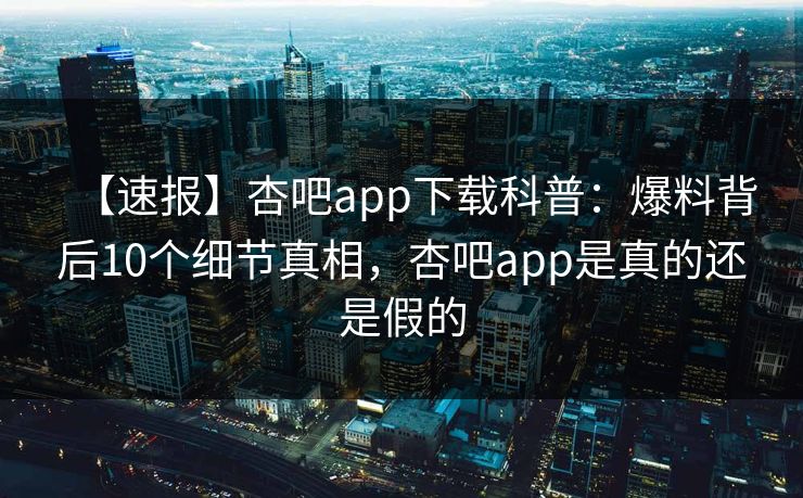 【速报】杏吧app下载科普：爆料背后10个细节真相，杏吧app是真的还是假的