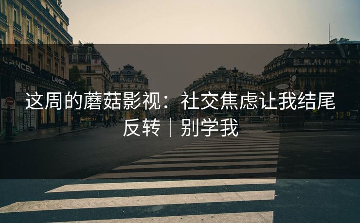 这周的蘑菇影视：社交焦虑让我结尾反转｜别学我